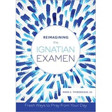 Reimagining the Ignatian Examen: Fresh Ways to Pray from Your Day by Mark Thibodeaux SJ