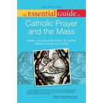 The Essential Guide to Catholic Prayer and the Mass : Deepen Your Spiritual Life Through the Catholic Traditions of Prayer and Worship